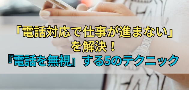 「電話対応で仕事が進まない」を解決！『電話を無視』する5のテクニック