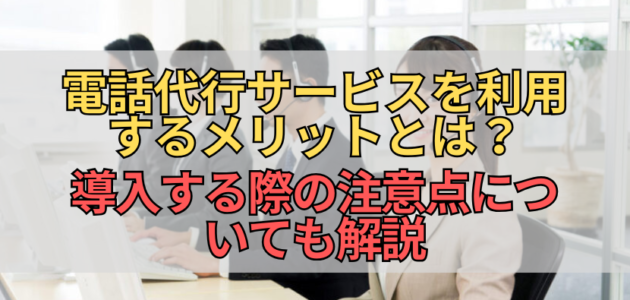 電話代行サービスを利用するメリットとは？導入する際の注意点についても解説