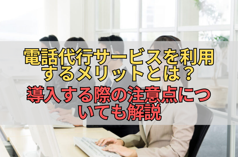 電話代行サービスを利用するメリットとは？導入する際の注意点についても解説